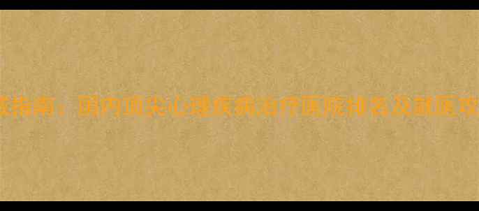 图片 权威指南：国内顶尖心理疾病治疗医院排名及就医攻略1