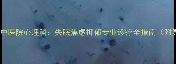 图片 权威江苏省中医院心理科：失眠焦虑抑郁专业诊疗全指南（附真实案例）1