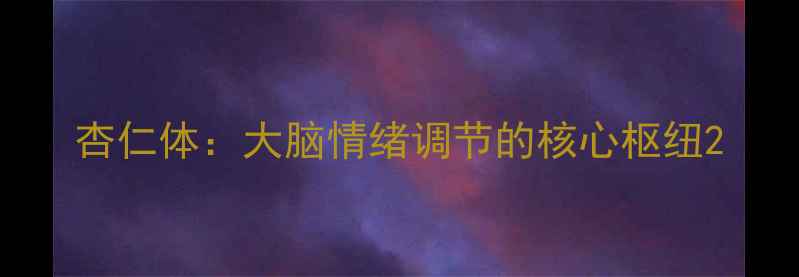 图片 杏仁体：大脑情绪调节的核心枢纽2