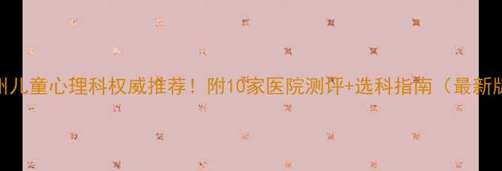 图片 杭州儿童心理科权威推荐！附10家医院测评+选科指南（最新版）