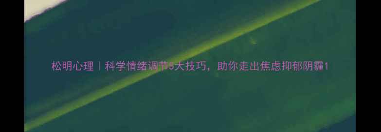 图片 松明心理｜科学情绪调节5大技巧，助你走出焦虑抑郁阴霾1