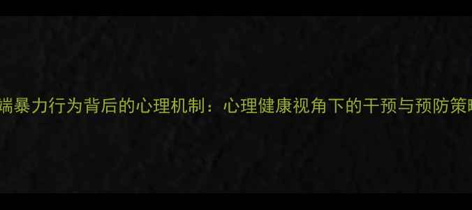 图片 极端暴力行为背后的心理机制：心理健康视角下的干预与预防策略2
