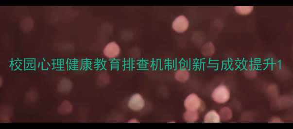 图片 校园心理健康教育排查机制创新与成效提升1
