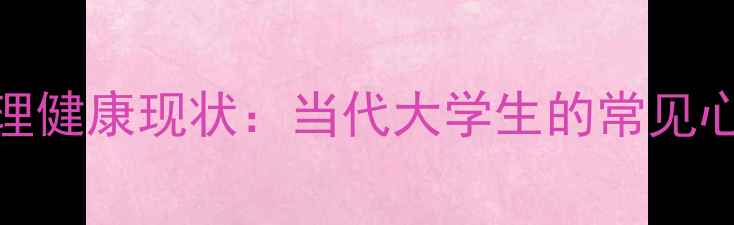 图片 校园心理健康现状：当代大学生的常见心理困境