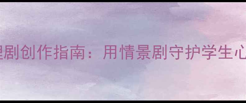 图片 校园心理剧创作指南：用情景剧守护学生心理健康2