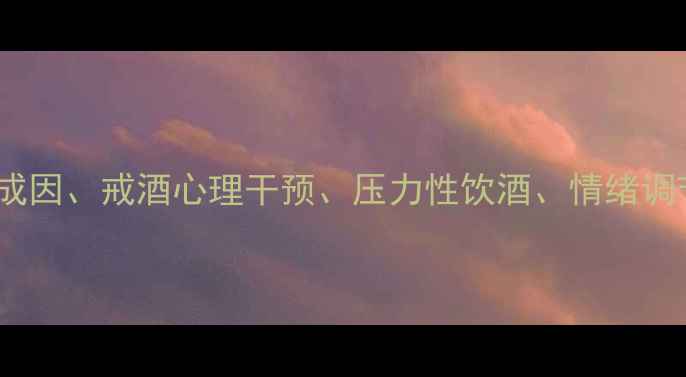图片 核心酒精依赖症的心理成因、戒酒心理干预、压力性饮酒、情绪调节障碍、科学戒酒方法2