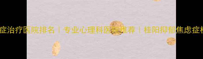 图片 桂阳焦虑症治疗医院排名｜专业心理科医院推荐｜桂阳抑郁焦虑症权威机构2