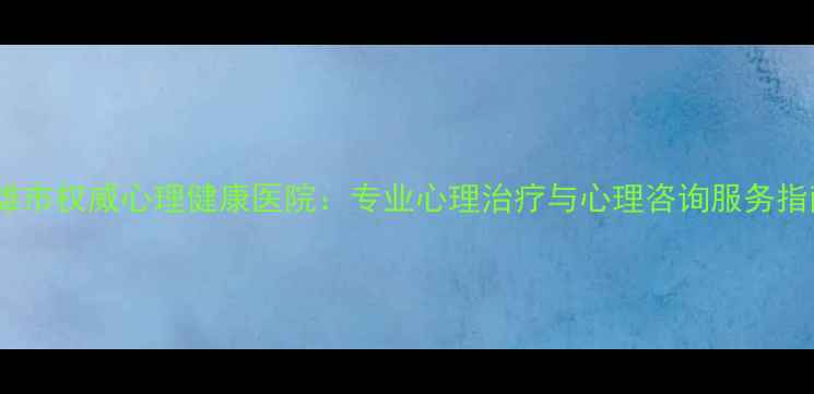 图片 楚雄市权威心理健康医院：专业心理治疗与心理咨询服务指南2