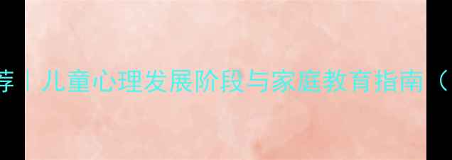 图片 樊登读书会推荐｜儿童心理发展阶段与家庭教育指南（附实操手册）1