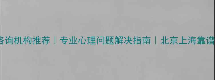 图片 正规心理咨询机构推荐｜专业心理问题解决指南｜北京上海靠谱机构名单2