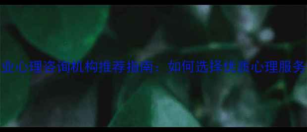 图片 武汉专业心理咨询机构推荐指南：如何选择优质心理服务机构？