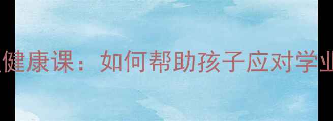 图片 武汉二中青少年心理健康课：如何帮助孩子应对学业压力与社交焦虑？2