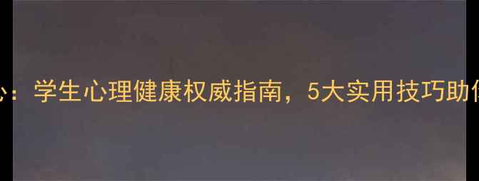 图片 武汉大学心理中心：学生心理健康权威指南，5大实用技巧助你应对压力与焦虑
