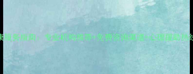 图片 武汉心理健康服务指南：专业机构推荐+免费咨询渠道+心理援助热线（最新版）