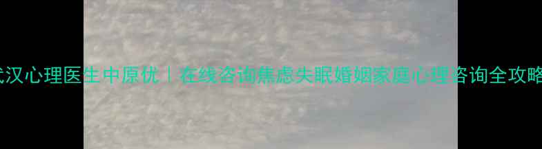 图片 武汉心理医生中原优｜在线咨询焦虑失眠婚姻家庭心理咨询全攻略1