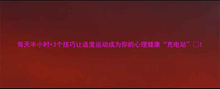 图片 每天半小时+3个技巧让适度运动成为你的心理健康“充电站”✨1