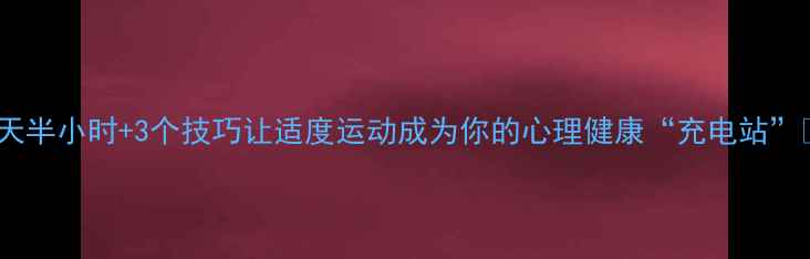 图片 每天半小时+3个技巧让适度运动成为你的心理健康“充电站”✨2