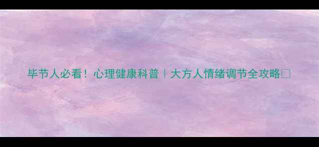 图片 毕节人必看！心理健康科普｜大方人情绪调节全攻略✨