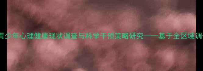 图片 毕节市青少年心理健康现状调查与科学干预策略研究——基于全区域调研数据1
