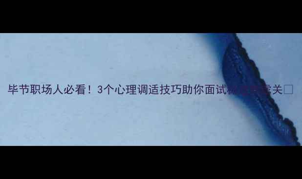 图片 毕节职场人必看！3个心理调适技巧助你面试稳过焦虑关🔥