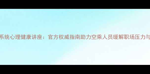 图片 民航系统心理健康讲座：官方权威指南助力空乘人员缓解职场压力与焦虑