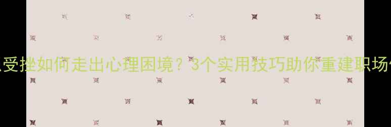 图片 求职受挫如何走出心理困境？3个实用技巧助你重建职场信心