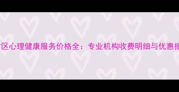 图片 汉沽区心理健康服务价格全：专业机构收费明细与优惠指南1