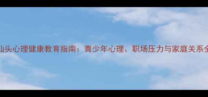 图片 汕头心理健康教育指南：青少年心理、职场压力与家庭关系全