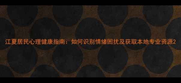图片 江夏居民心理健康指南：如何识别情绪困扰及获取本地专业资源2