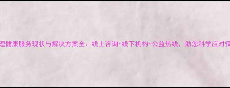 图片 江西心理健康服务现状与解决方案全：线上咨询+线下机构+公益热线，助您科学应对情绪困扰