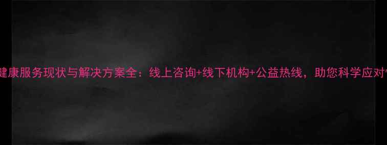 图片 江西心理健康服务现状与解决方案全：线上咨询+线下机构+公益热线，助您科学应对情绪困扰1