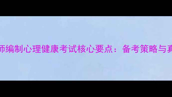 图片 江西教师编制心理健康考试核心要点：备考策略与真题精讲