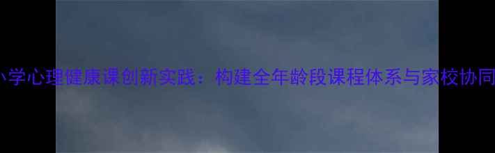 图片 江西省中小学心理健康课创新实践：构建全年龄段课程体系与家校协同育人模式1