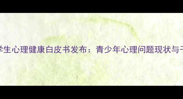 图片 江西省学生心理健康白皮书发布：青少年心理问题现状与干预指南