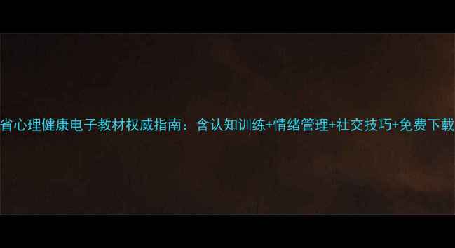 图片 江西省心理健康电子教材权威指南：含认知训练+情绪管理+社交技巧+免费下载通道