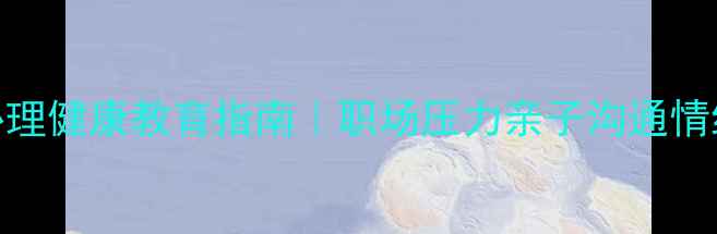 图片 江门青少年心理健康教育指南｜职场压力亲子沟通情绪管理全攻略