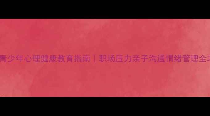 图片 江门青少年心理健康教育指南｜职场压力亲子沟通情绪管理全攻略1