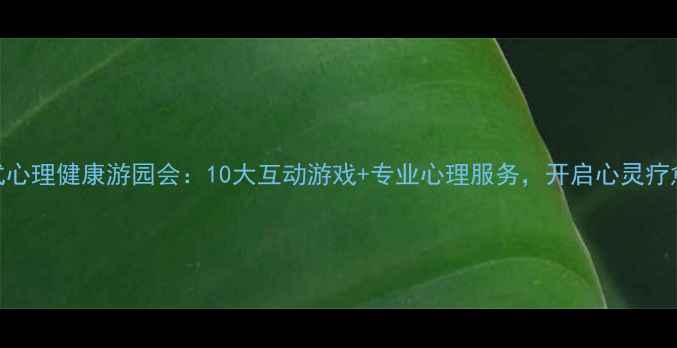 图片 沉浸式心理健康游园会：10大互动游戏+专业心理服务，开启心灵疗愈之旅