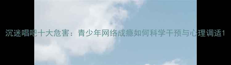 图片 沉迷唱吧十大危害：青少年网络成瘾如何科学干预与心理调适1