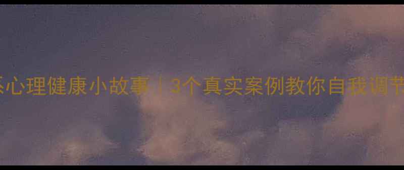 图片 治愈系心理健康小故事｜3个真实案例教你自我调节情绪1