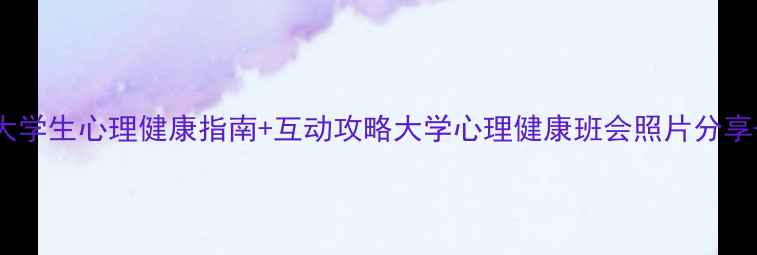 图片 治愈系班会现场｜大学生心理健康指南+互动攻略大学心理健康班会照片分享+实用技巧大公开✨