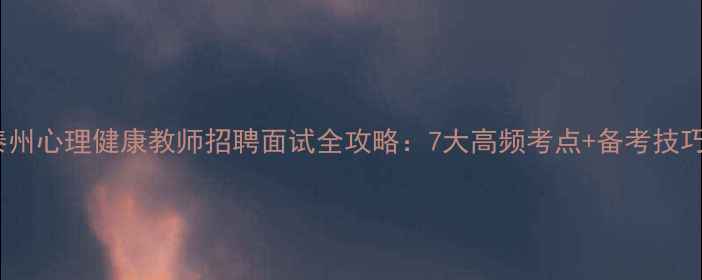 图片 泰州心理健康教师招聘面试全攻略：7大高频考点+备考技巧1