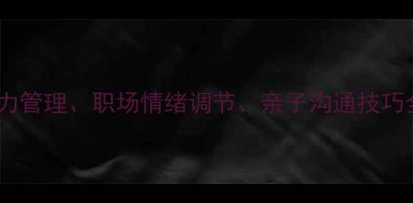 图片 洛阳心理健康课：青少年压力管理、职场情绪调节、亲子沟通技巧全攻略（附免费体验名额）2