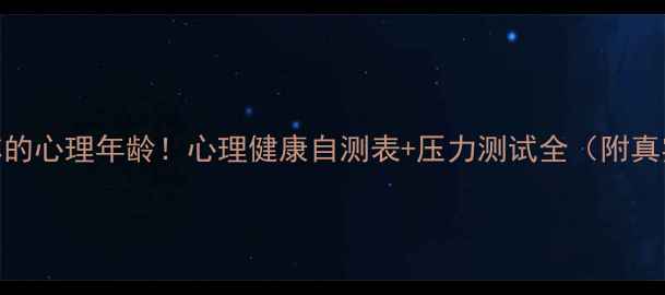 图片 测一测你的心理年龄！心理健康自测表+压力测试全（附真实结果）