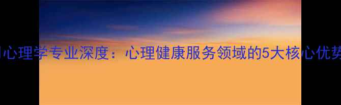 图片 浙江大学应用心理学专业深度：心理健康服务领域的5大核心优势与就业前景2