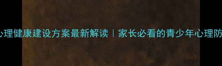 图片 浙江省心理健康建设方案最新解读｜家长必看的青少年心理防护指南2