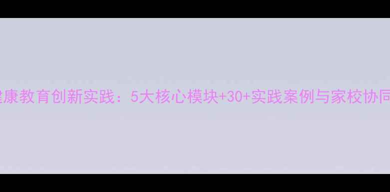 图片 海南中小学心理健康教育创新实践：5大核心模块+30+实践案例与家校协同方案（最新版）2