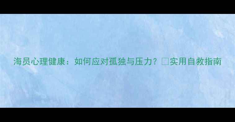 图片 海员心理健康：如何应对孤独与压力？💪实用自救指南