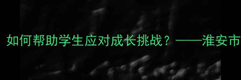 图片 淮安小学心理健康教育指南：如何帮助学生应对成长挑战？——淮安市小学心理老师分享实用策略1