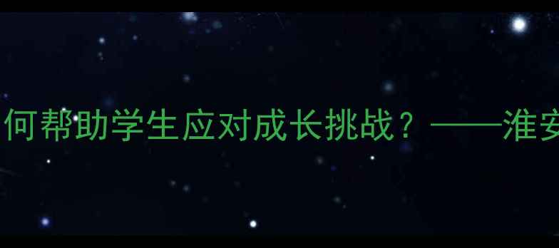 图片 淮安小学心理健康教育指南：如何帮助学生应对成长挑战？——淮安市小学心理老师分享实用策略2
